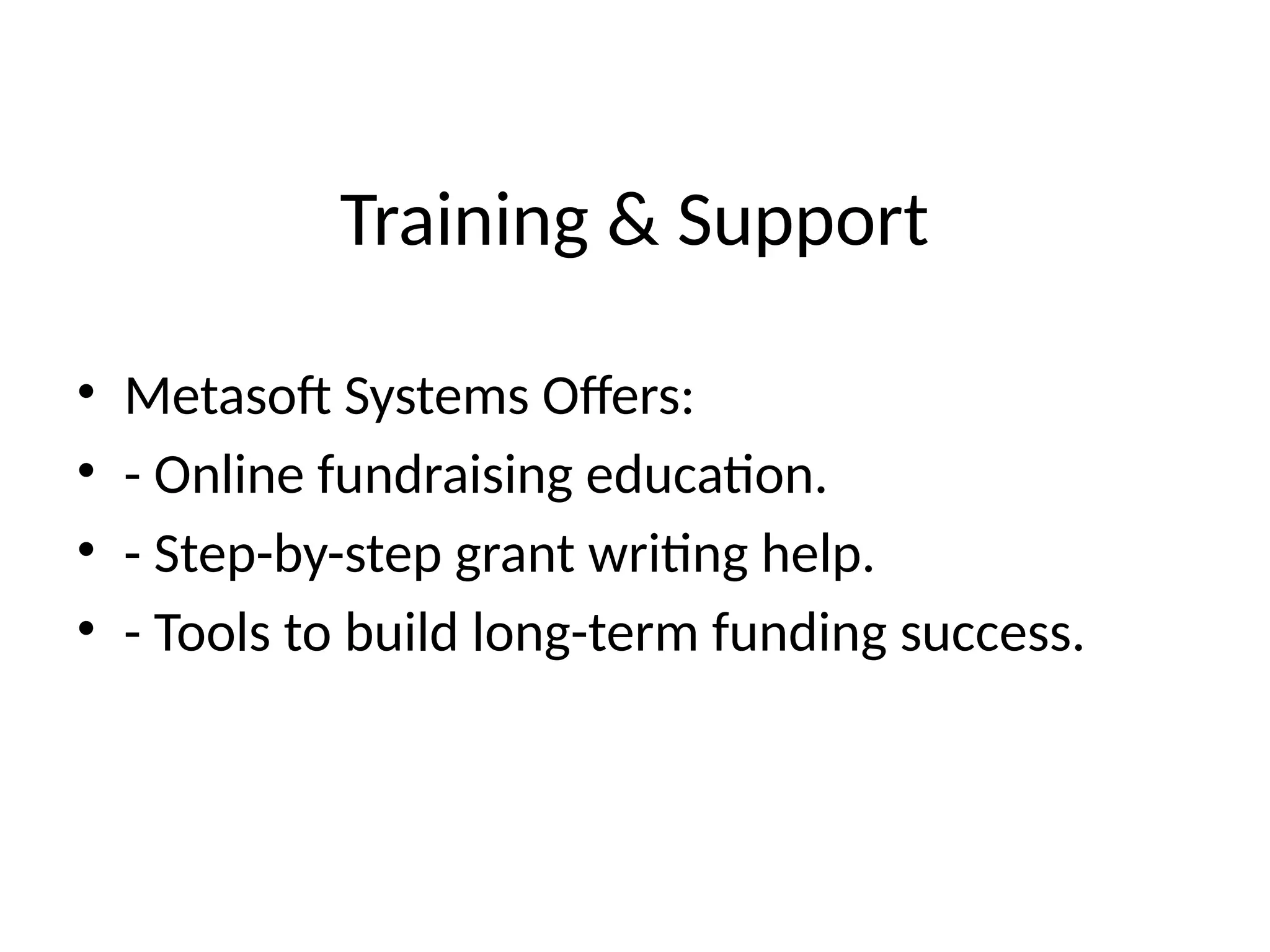 Training & Support
• Metasoft Systems Offers:
• - Online fundraising education.
• - Step-by-step grant writing help.
• - Tools to build long-term funding success.
 