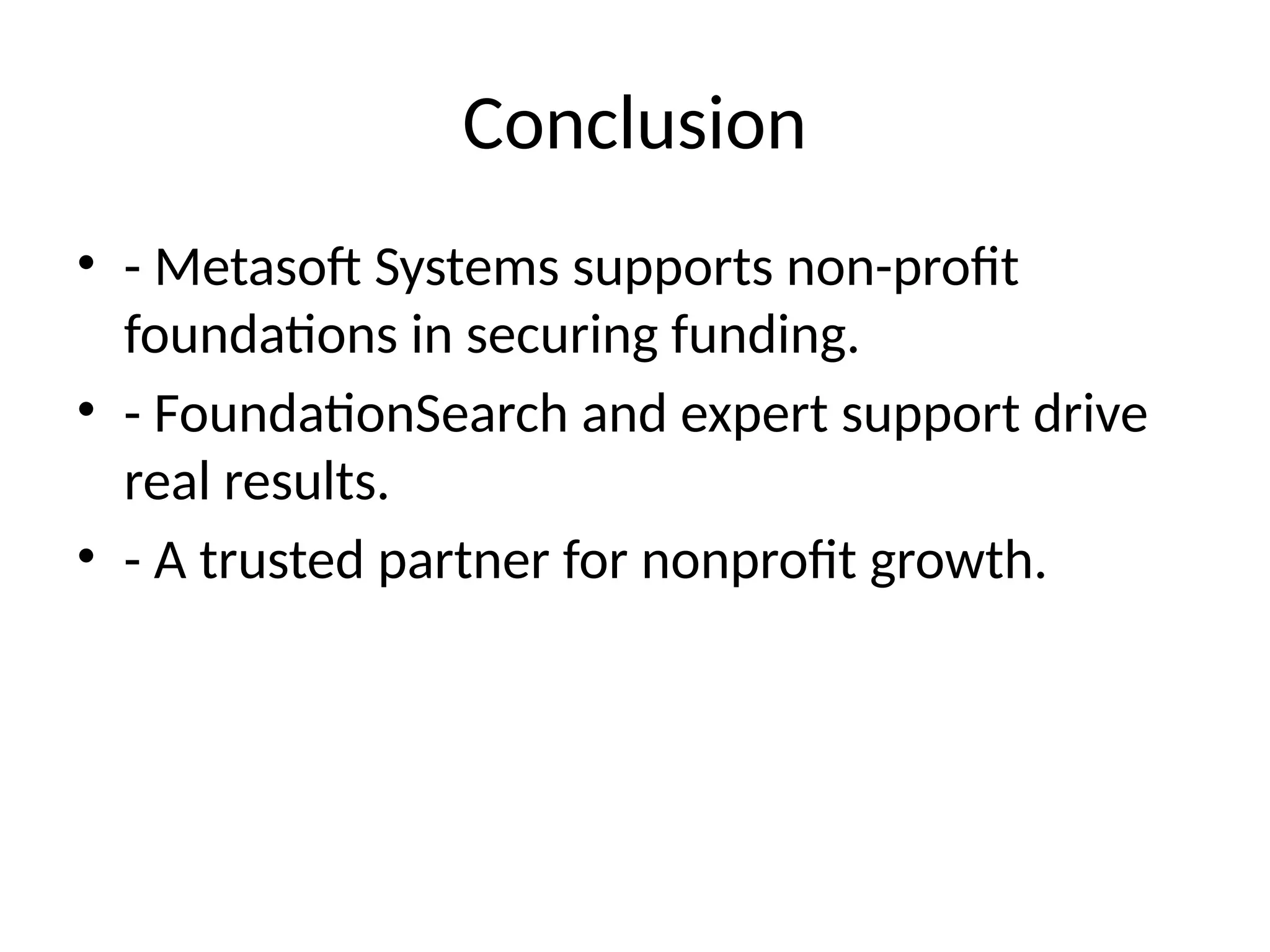 Conclusion
• - Metasoft Systems supports non-profit
foundations in securing funding.
• - FoundationSearch and expert support drive
real results.
• - A trusted partner for nonprofit growth.
 