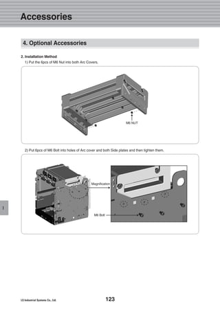 123
I
2. Installation Method
1) Put the 6pcs of M6 Nut into both Arc Covers.
2) Put 6pcs of M6 Bolt into holes of Arc cover and both Side plates and then tighten them.
M6 NUT
Magnification
M6 Bolt
4. Optional Accessories
Accessories
 