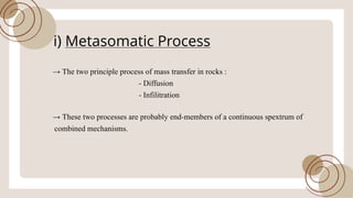 i) Metasomatic Process
!’ The two principle process ofmass transfer in rocks :
- Diffusion
- Infilitration
!’ These two processes are probably end-members ofa continuous spextrum of
combined mechanisms.
 