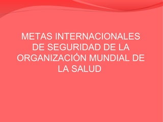 METAS INTERNACIONALES
DE SEGURIDAD DE LA
ORGANIZACIÓN MUNDIAL DE
LA SALUD
 