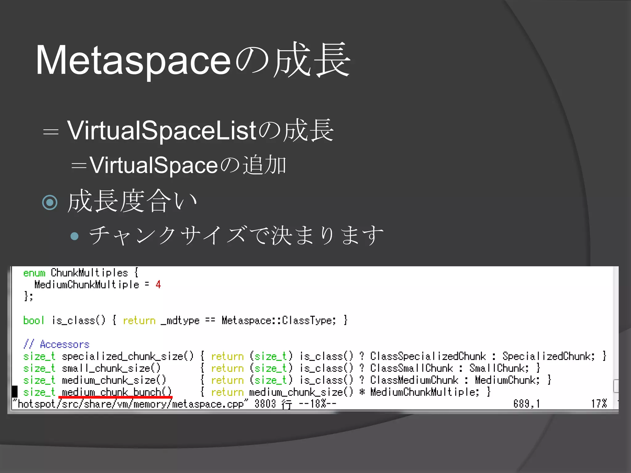Metaspaceの成長
＝ VirtualSpaceListの成長
＝VirtualSpaceの追加
 成長度合い
 チャンクサイズで決まります
 