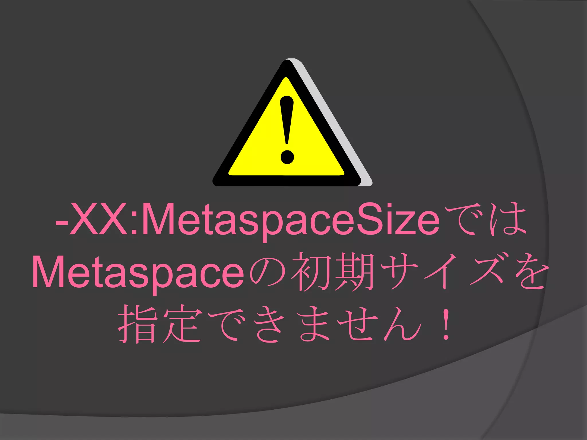 -XX:MetaspaceSizeでは
Metaspaceの初期サイズを
指定できません！
 
