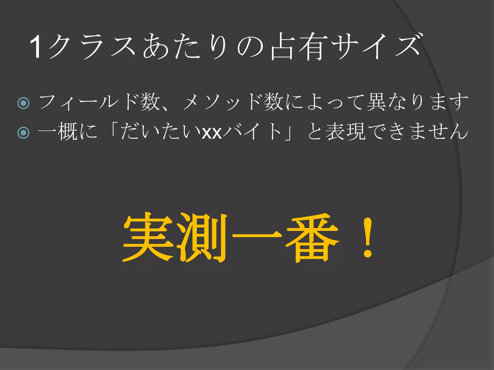 1クラスあたりの占有サイズ
 フィールド数、メソッド数によって異なります
 一概に「だいたいxxバイト」と表現できません
実測一番！
 