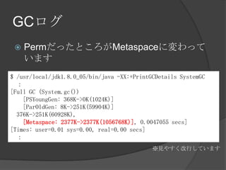 GC
? PermäȤMetaspaceˉä
ޤ
$ /usr/local/jdk1.8.0_05/bin/java -XX:+PrintGCDetails SystemGC

[Full GC (System.gc())
[PSYoungGen: 368K->0K(1024K)]
[ParOldGen: 8K->251K(59904K)]
376K->251K(60928K),
[Metaspace: 2377K->2377K(1056768K)], 0.0047055 secs]
[Times: user=0.01 sys=0.00, real=0.00 secs]

Ҋ䤹ФƤޤ
 