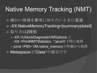Native Memory Tracking (NMT)
? 򺆅g֪ꤿȤm
? -XX:NativeMemoryTracking=[summary|detail]
? ȡ귽2N
? -XX:+UnlockDiagnosticVMOptions 
-XX:+PrintNMTStatistics javaK˕rȡ
? jcmd <PID> VM.native_memoryȤȡ
? MetaspaceϡClassβ֤Ǥ
 