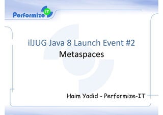ilJUG	
  Java	
  8	
  Launch	
  Event	
  #2	
  
Metaspaces	
  	
  	
  
	
  	
  	
  	
  	
  	
  	
  	
  	
  	
  	
  	
  	
  	
  	
  	
  
!
Haim Yadid - Performize-IT
 