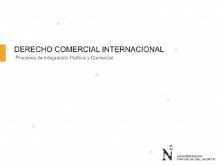 DERECHO COMERCIAL INTERNACIONAL
Procesos de Integración Política y Comercial
 