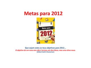 Metas para 2012




           Que sejam estes os teus objetivos para 2012...
O objetivo de um novo ano não é termos um Ano Novo, mas uma alma nova.
                        (Gilbert Keith Chesterton)
 