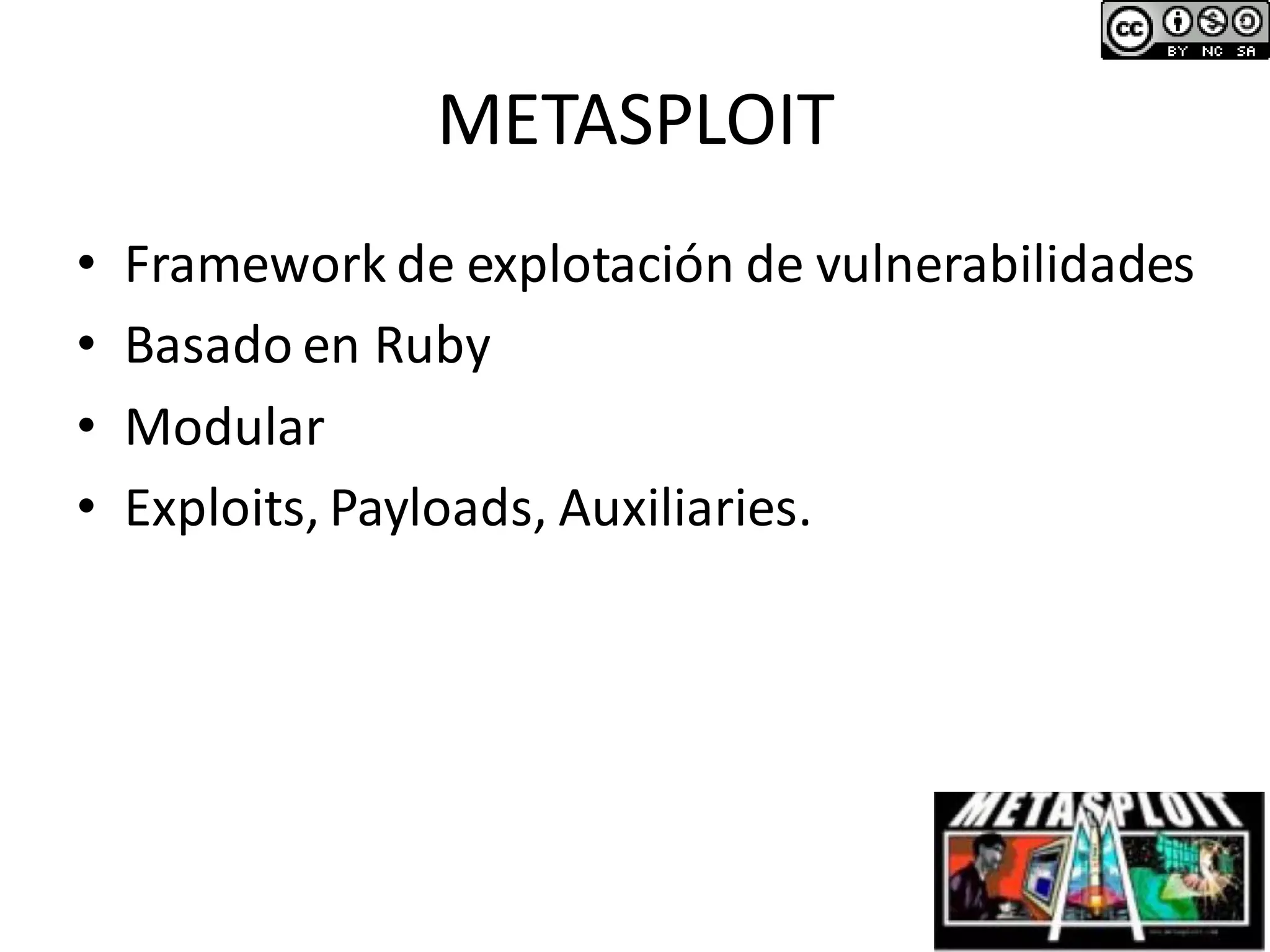 METASPLOIT
• Framework de explotación de vulnerabilidades
• Basado en Ruby
• Modular
• Exploits, Payloads, Auxiliaries.
 