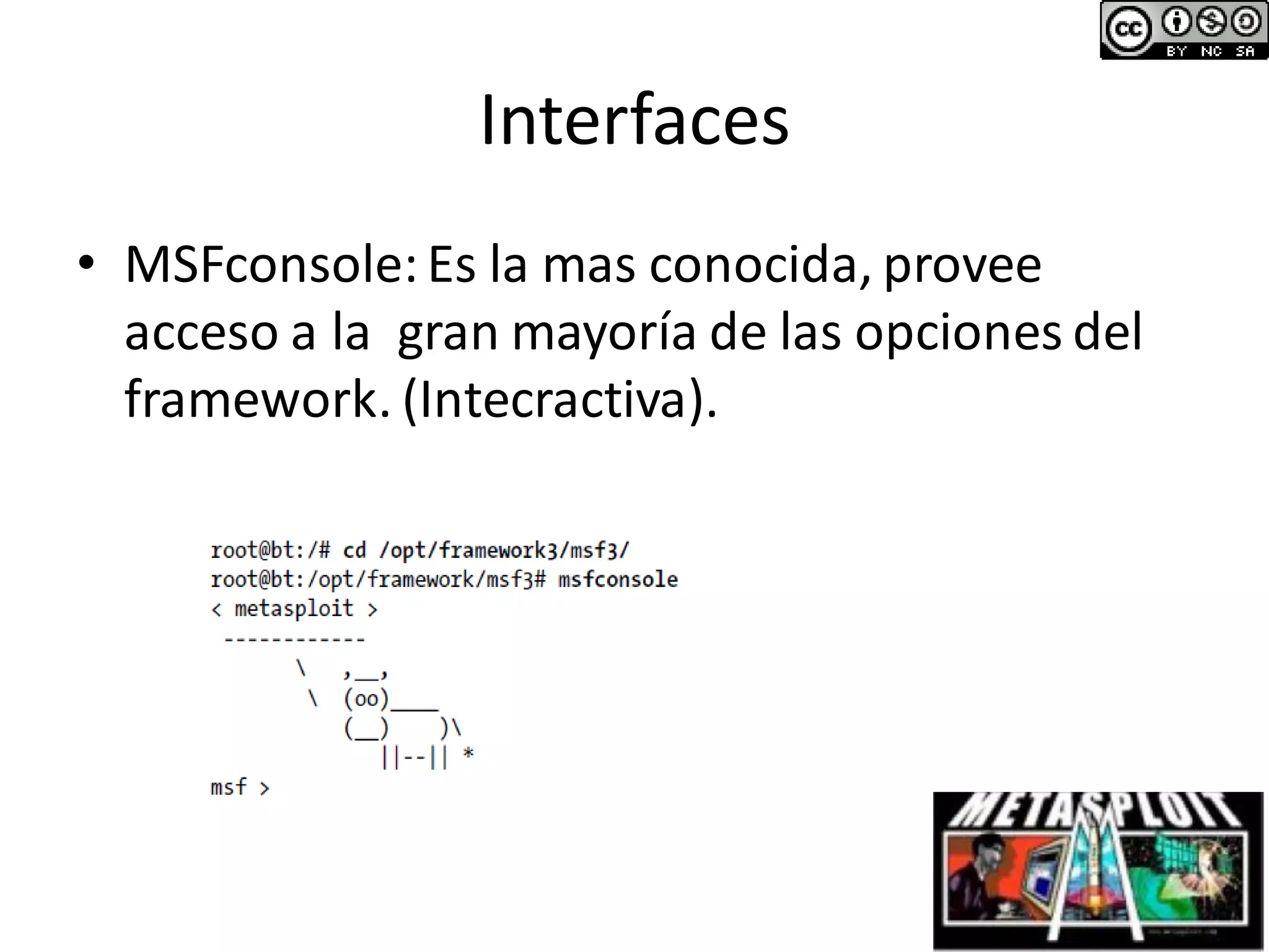 Interfaces
• MSFconsole:Es la mas conocida, provee
acceso a la gran mayoría de las opciones del
framework. (Intecractiva).
 
