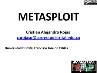 METASPLOIT
Cristian Alejandro Rojas
carojasq@correo.udistrital.edu.co
Universidad Distrital Francisco José de Caldas
 