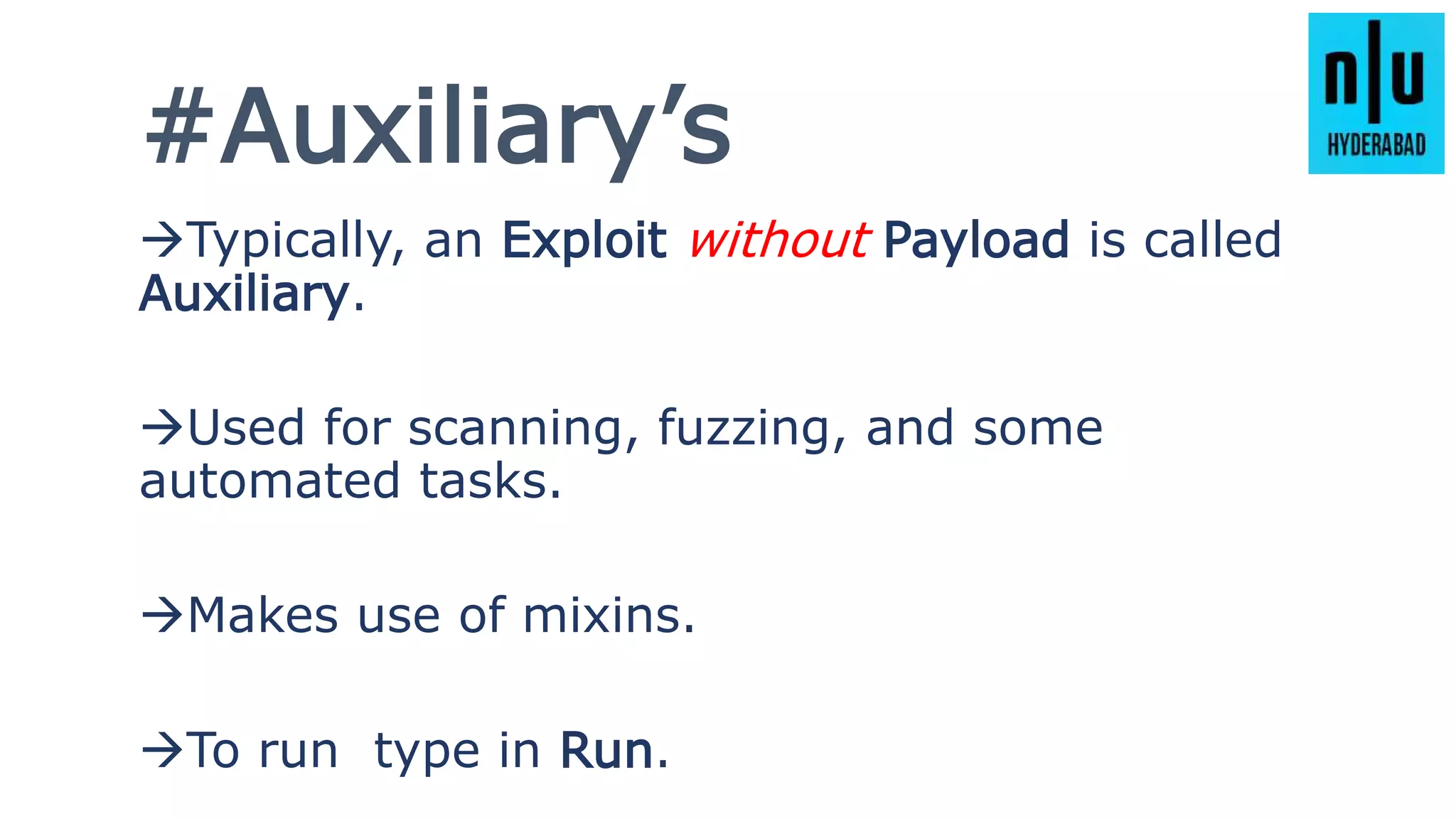 #Auxiliary’s
Typically, an Exploit without Payload is called
Auxiliary.
Used for scanning, fuzzing, and some
automated tasks.
Makes use of mixins.
To run type in Run.
 
