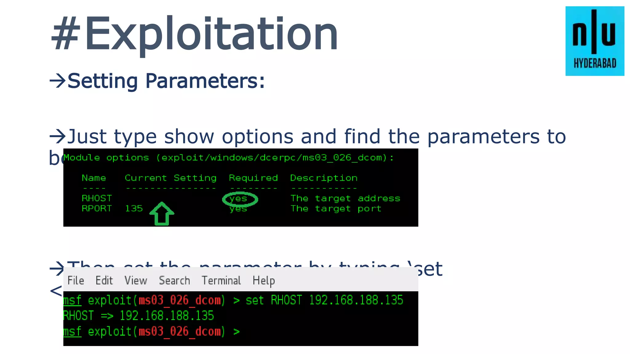 #Exploitation
Setting Parameters:
Just type show options and find the parameters to
be filled.
Then set the parameter by typing ‘set
<parameter> <value>’.
 