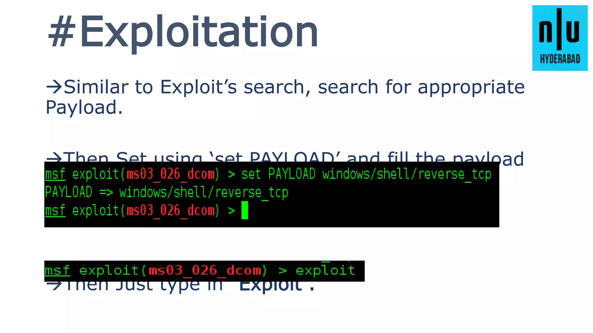 #Exploitation
Similar to Exploit’s search, search for appropriate
Payload.
Then Set using ‘set PAYLOAD’ and fill the payload
parameters.
Then Just type in “Exploit”.
 