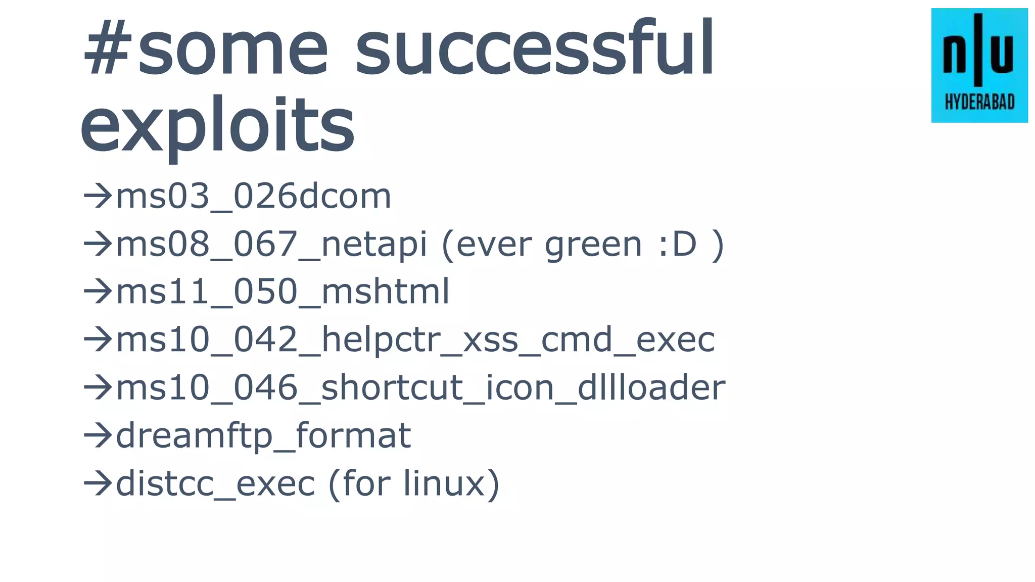#some successful
exploits
ms03_026dcom
ms08_067_netapi (ever green :D )
ms11_050_mshtml
ms10_042_helpctr_xss_cmd_exec
ms10_046_shortcut_icon_dllloader
dreamftp_format
distcc_exec (for linux)
 