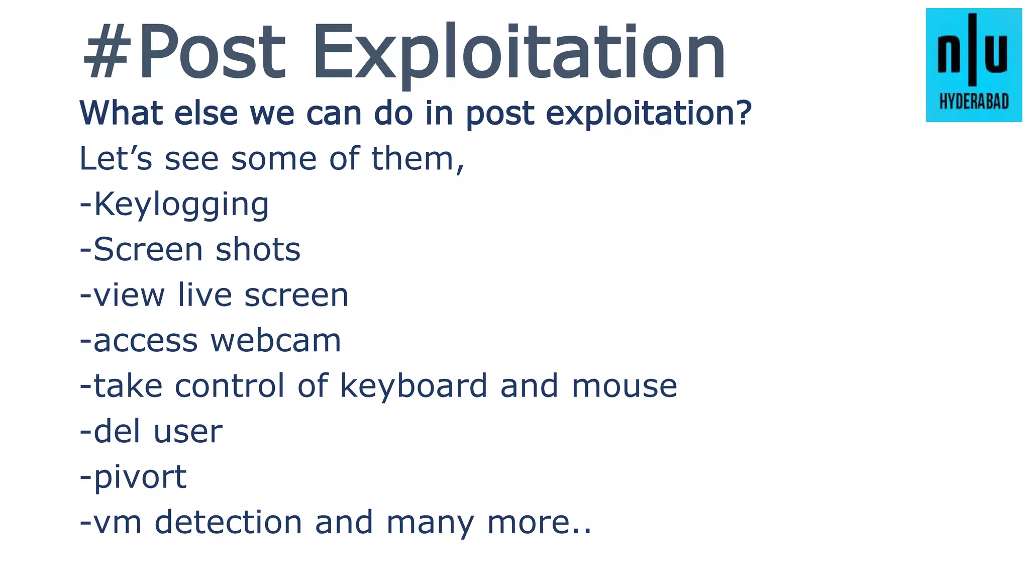 #Post Exploitation
What else we can do in post exploitation?
Let’s see some of them,
-Keylogging
-Screen shots
-view live screen
-access webcam
-take control of keyboard and mouse
-del user
-pivort
-vm detection and many more..
 