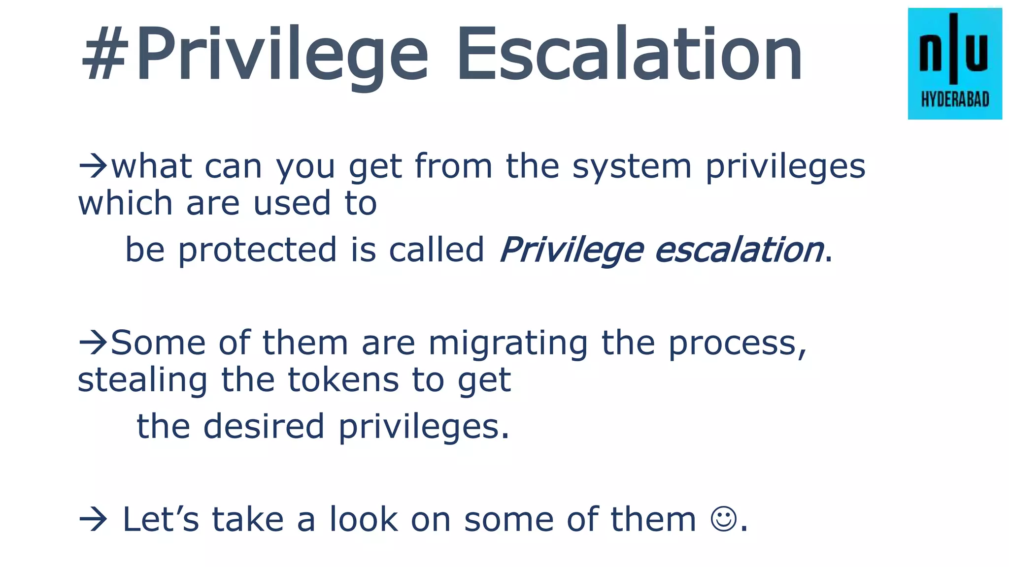 #Privilege Escalation
what can you get from the system privileges
which are used to
be protected is called Privilege escalation.
Some of them are migrating the process,
stealing the tokens to get
the desired privileges.
 Let’s take a look on some of them .
 