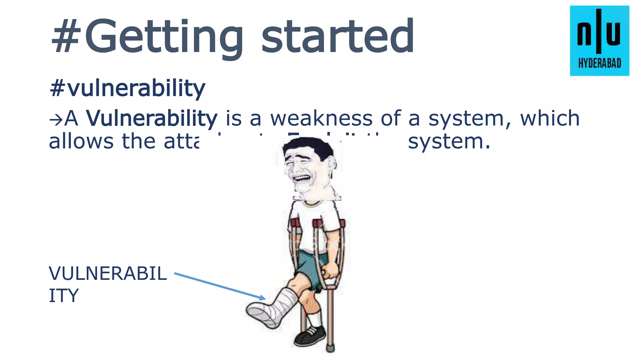#Getting started
#vulnerability
A Vulnerability is a weakness of a system, which
allows the attacker to Exploit the system.
VULNERABIL
ITY
 