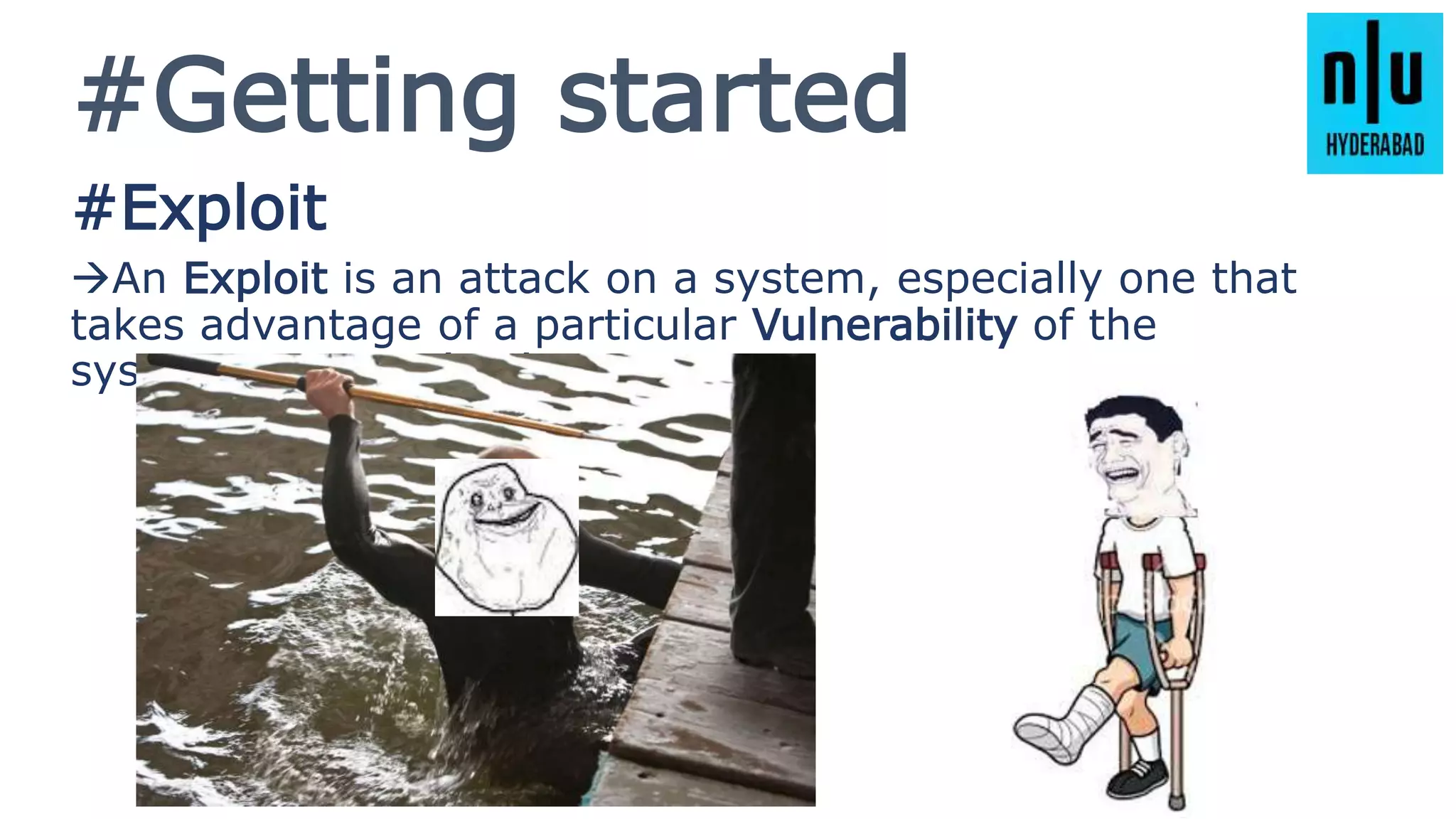 #Getting started
#Exploit
An Exploit is an attack on a system, especially one that
takes advantage of a particular Vulnerability of the
system using Payloads.
 