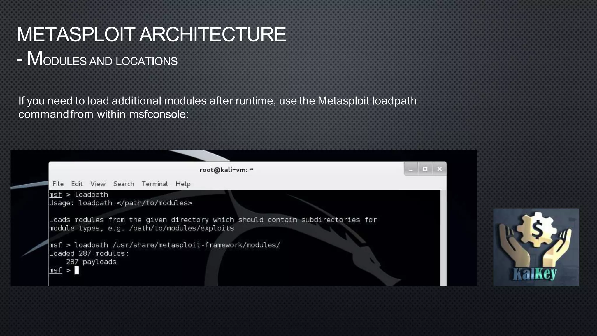 METASPLOIT ARCHITECTURE
- MODULES AND LOCATIONS
If you need to load additional modules after runtime, use the Metasploit loadpath
commandfrom within msfconsole:
 