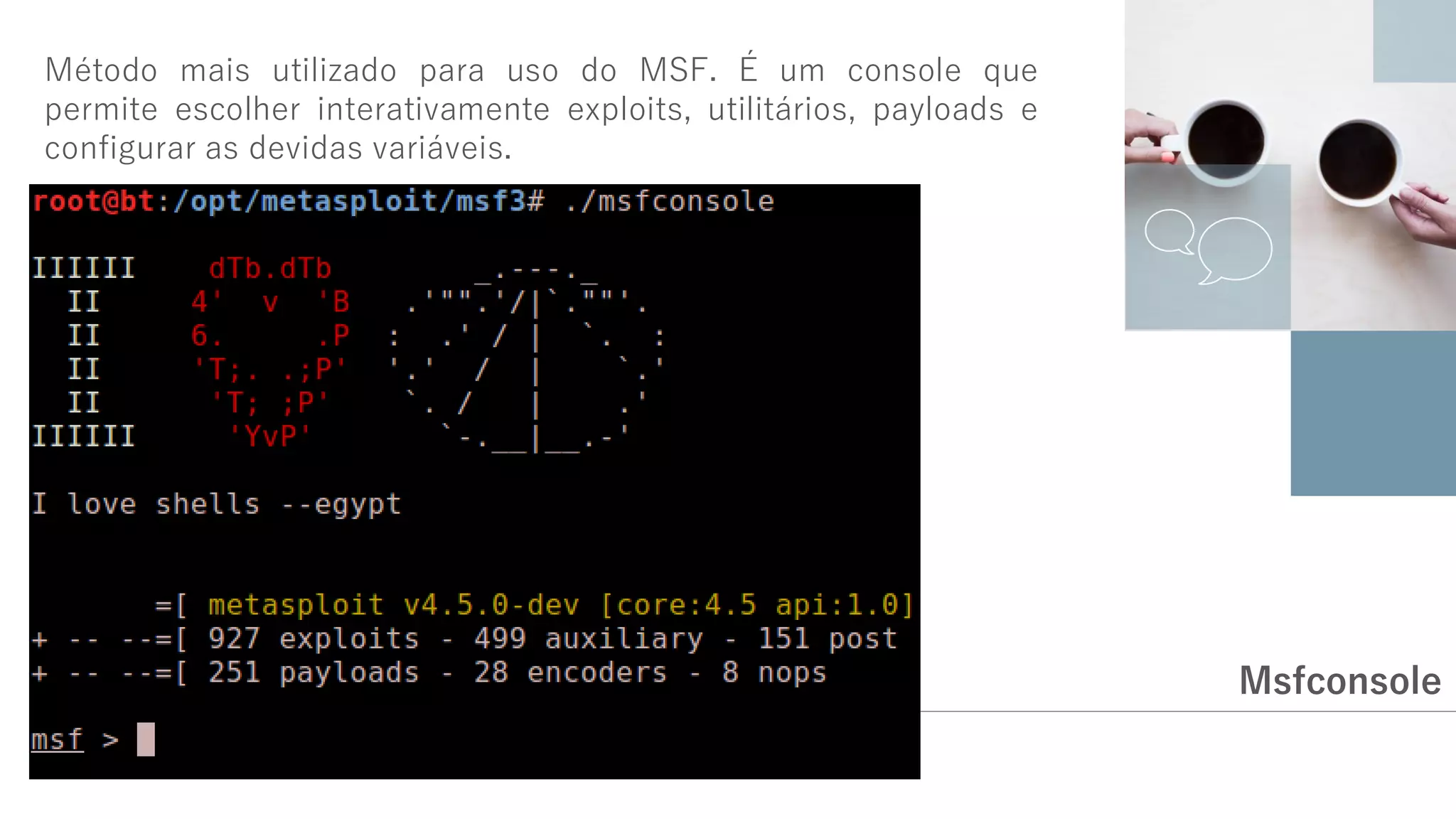 Msfconsole
Método mais utilizado para uso do MSF. É um console que
permite escolher interativamente exploits, utilitários, payloads e
configurar as devidas variáveis.
 