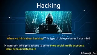 ©Prasenjit_Das
Hacking
When we think about hacking ! This type of picture comes it our mind
 A person who gets access to some ones social media accounts ,
Bank account details etc
 