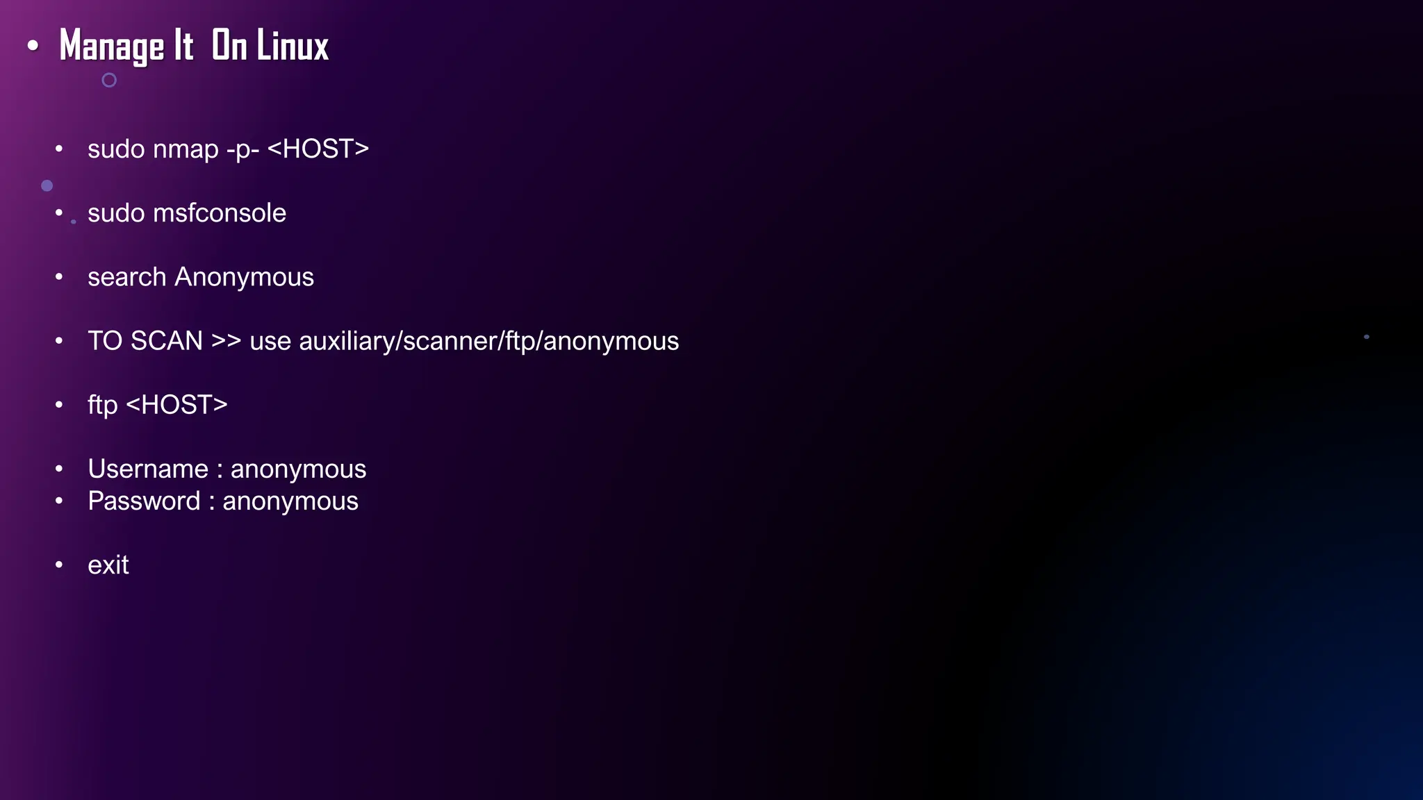 • Manage It On Linux
• sudo nmap -p- <HOST>
• sudo msfconsole
• search Anonymous
• TO SCAN >> use auxiliary/scanner/ftp/anonymous
• ftp <HOST>
• Username : anonymous
• Password : anonymous
• exit
 