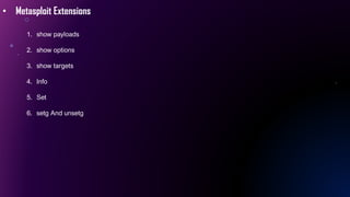 • Metasploit Extensions
1. show payloads
2. show options
3. show targets
4. Info
5. Set
6. setg And unsetg
 