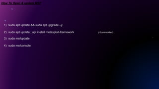 How To Open & update MSF
1) sudo apt update && sudo apt upgrade –y
2) sudo apt update ; apt install metasploit-framework ( if uninstalled)
3) sudo msfupdate
4) sudo msfconsole
 