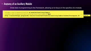 root@bt:/opt/framework3/msf3# cd modules/auxiliary/admin/
root@bt:/opt/framework3/msf3/modules/auxiliary/admin# Wget
http://carnal0wnage.googlecode.com/svn/trunk/msf3/modules/auxiliary/admin/random/foursquare.rb
• Anatomy of an Auxiliary Module
Great deal of programming to the Framework, allowing us to focus on the specifics of a module.
Unreal Link
 