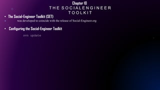 Chapter 10
T H E S O C I A L E N G I N E E R
T O O L K I T
• The Social-Engineer Toolkit (SET)
was developed to coincide with the release of Social-Engineer.org
• Configuring the Social-Engineer Toolkit
svn update
 