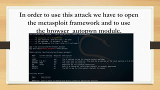 In order to use this attack we have to open
the metasploit framework and to use
the browser_autopwn module.
 