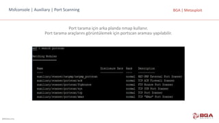 @BGASecurity
BGA	|	MetasploitMsfconsole |	Auxiliary |	Port Scanning
Port	tarama	için	arka	planda	nmap	kullanır.	
Port	tarama	araçlarını	görüntülemek	için	portscan	araması	yapılabilir.
 