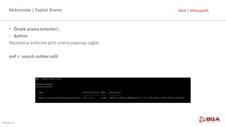 @BGASecurity
BGA	|	MetasploitMsfconsole |	Exploit Arama
• Örnek	arama	kriterleri	;
- Author
Yayımlacıyı kriterine	göre	arama	yapmayı	sağlar.
msf >		search author:celil
 