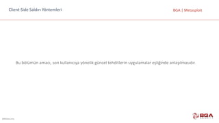 @BGASecurity
BGA	|	MetasploitClient-Side	Saldırı	Yöntemleri
Bu	bölümün	amacı,	son	kullanıcıya	yönelik	güncel	tehditlerin	uygulamalar	eşliğinde	anlaşılmasıdır.
 