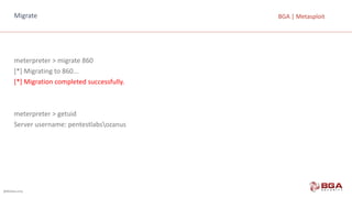 @BGASecurity
BGA	|	MetasploitMigrate
meterpreter >	migrate	860
[*]	Migrating	to	860...
[*]	Migration	completed	successfully.
meterpreter >	getuid
Server	username:	pentestlabsozanus
 