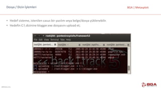 @BGASecurity
BGA	|	MetasploitDosya	/	Dizin	İşlemleri
• Hedef	sisteme,	istenilen	casus	bir	yazılım	veya	belge/dosya	yüklenebilir.
• Hedefin	C: dizinine	klogger.exe	dosyasını	upload	et;
 