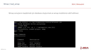 @BGASecurity
BGA	|	MetasploitWmap |	load_wmap
Wmap sonuçlarını	kaydetmek	için	database oluşturmak	ve	wmap modülünün	aktif	edilmesi
 