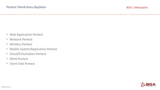@BGASecurity
BGA	|	MetasploitPentest Teknik	Konu	Başlıkları
• Web	Application Pentest
• Network	Pentest
• Wireless Pentest
• Mobile	System/Application Pentest
• Cloud/Virtulization Pentest
• DDoS Pentest
• Client Side	Pentest
 