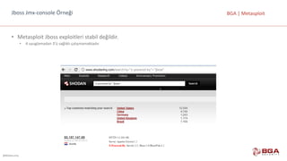 @BGASecurity
BGA	|	MetasploitJboss Jmx-console Örneği
• Metasploit Jboss exploitleri stabil	değildir.
• 4	uyuglamadan 3’ü	sağlıklı	çalışmamaktadır.
 