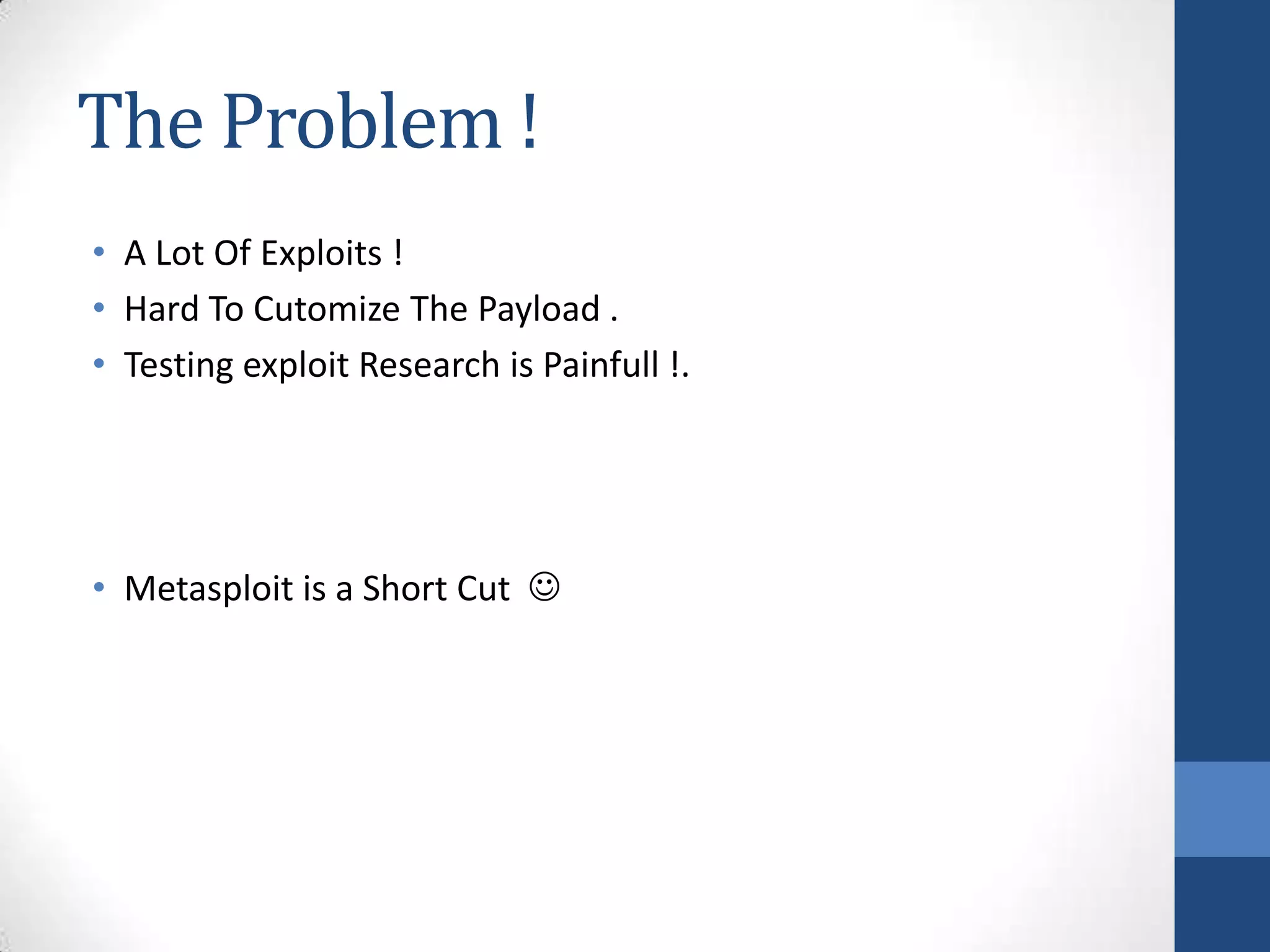 The Problem !
• A Lot Of Exploits !
• Hard To Cutomize The Payload .
• Testing exploit Research is Painfull !.




• Metasploit is a Short Cut 
 