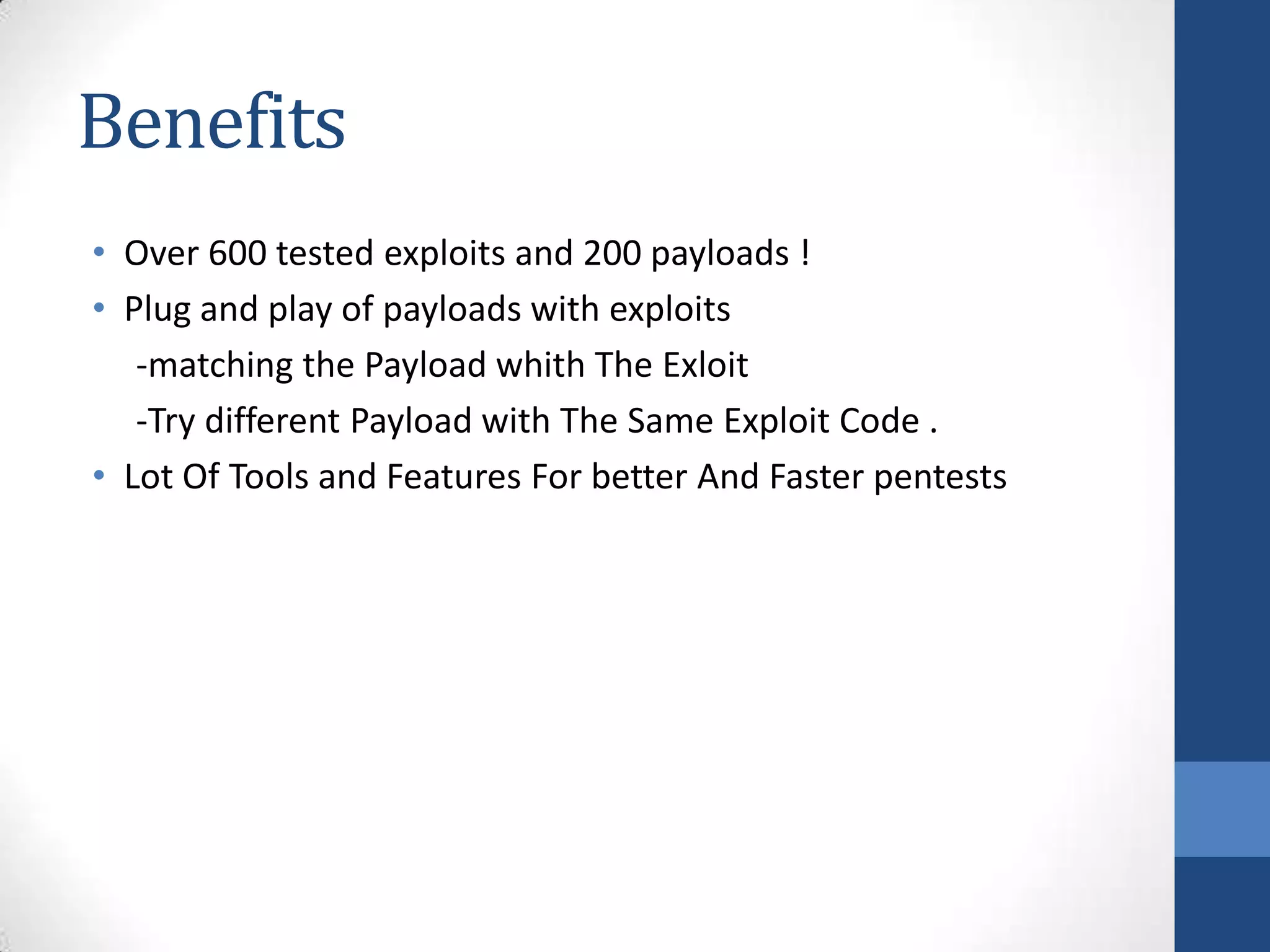 Benefits
• Over 600 tested exploits and 200 payloads !
• Plug and play of payloads with exploits
   -matching the Payload whith The Exloit
   -Try different Payload with The Same Exploit Code .
• Lot Of Tools and Features For better And Faster pentests
 