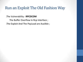 Run an Exploit The Old Fashion Way
.The Vulnerability : RPCDCOM
   The Buffer Overflow In Rcp Interface ;
.The Exploit And The PayLoad are Availble ;
 