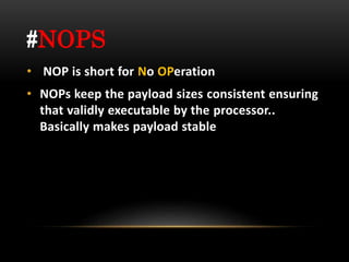 #NOPS
• NOP is short for No OPeration
• NOPs keep the payload sizes consistent ensuring
that validly executable by the processor..
Basically makes payload stable
 