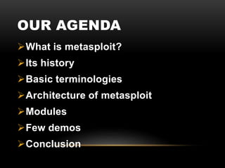 OUR AGENDA
What is metasploit?
Its history
Basic terminologies
Architecture of metasploit
Modules
Few demos
Conclusion
 