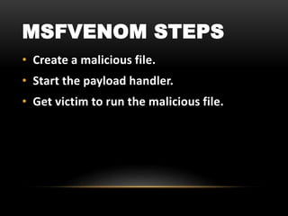 MSFVENOM STEPS
• Create a malicious file.
• Start the payload handler.
• Get victim to run the malicious file.
 