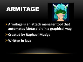 ARMITAGE
Armitage is an attack manager tool that
automates Metasploit in a graphical way.
Created by Raphael Mudge
Written in java
 